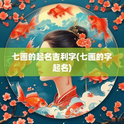 七画的起名吉利字(七画的字起名)