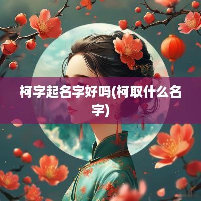柯字起名字好吗(柯取什么名字)