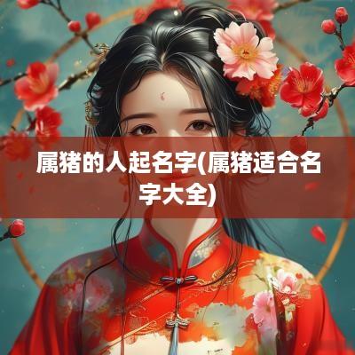 属猪的人起名字(属猪适合名字大全)