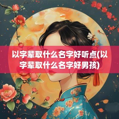 以字辈取什么名字好听点(以字辈取什么名字好男孩)