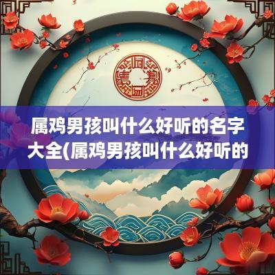 属鸡男孩叫什么好听的名字大全(属鸡男孩叫什么好听的名字呢)