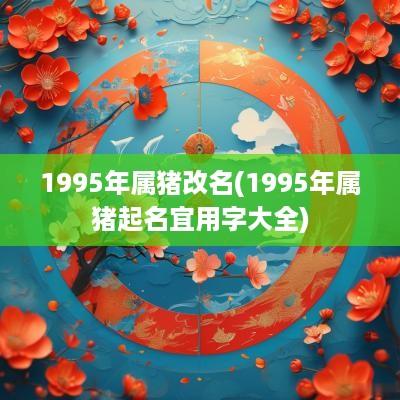 1995年属猪改名(1995年属猪起名宜用字大全)