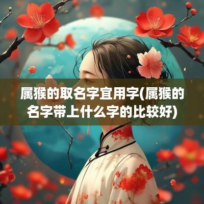 属猴的取名字宜用字(属猴的名字带上什么字的比较好)