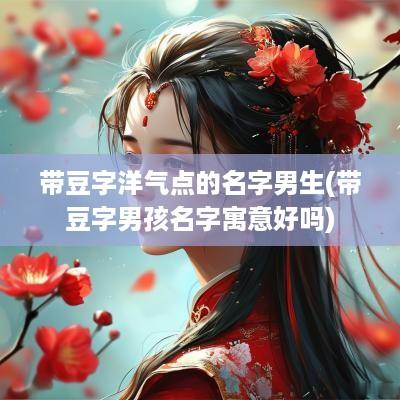 带豆字洋气点的名字男生(带豆字男孩名字寓意好吗)