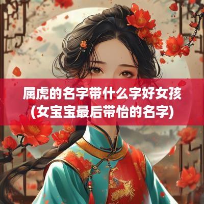 属虎的名字带什么字好女孩(女宝宝最后带怡的名字)