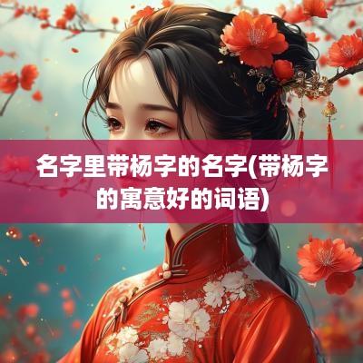 名字里带杨字的名字(带杨字的寓意好的词语)
