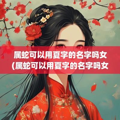 属蛇可以用夏字的名字吗女(属蛇可以用夏字的名字吗女生)