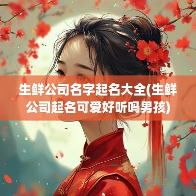 生鲜公司名字起名大全(生鲜公司起名可爱好听吗男孩)