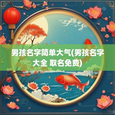 男孩名字简单大气(男孩名字大全 取名免费)