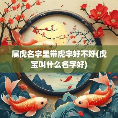 属虎名字里带虎字好不好(虎宝叫什么名字好)