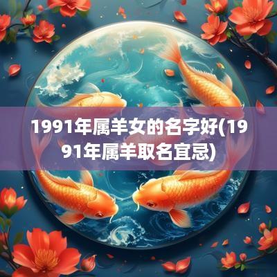 1991年属羊女的名字好(1991年属羊取名宜忌)