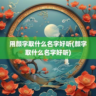 用颜字取什么名字好听(颜字取什么名字好听)