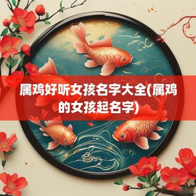 属鸡好听女孩名字大全(属鸡的女孩起名字)