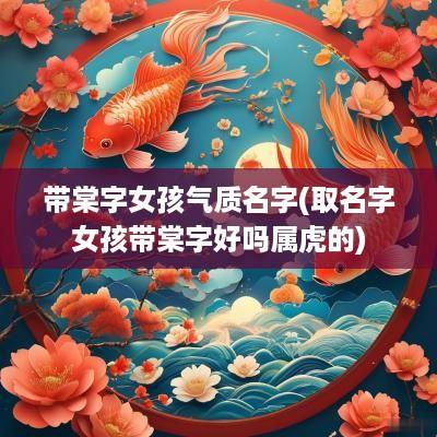 带棠字女孩气质名字(取名字女孩带棠字好吗属虎的)