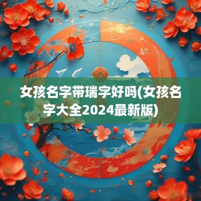女孩名字带瑞字好吗(女孩名字大全2025最新版)
