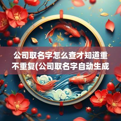 公司取名字怎么查才知道重不重复(公司取名字自动生成器免费)