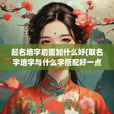 起名培字后面加什么好(取名字培字与什么字搭配好一点)