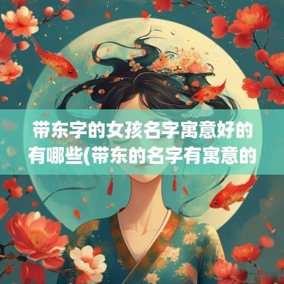 带东字的女孩名字寓意好的有哪些(带东的名字有寓意的)