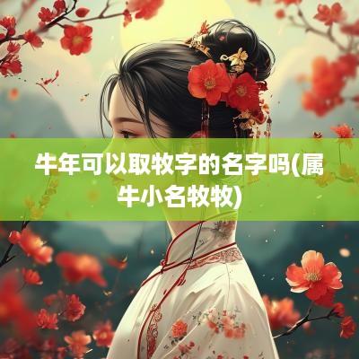 蛇年可以取牧字的名字吗(属牛小名牧牧)