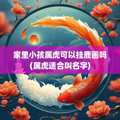 家里小孩属虎可以挂鹿画吗(属虎适合叫名字)