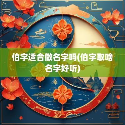 伯字适合做名字吗(伯字取啥名字好听)