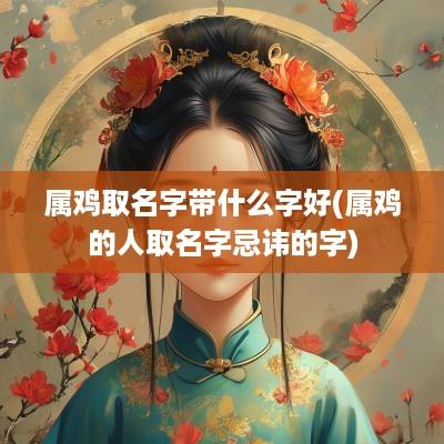 属鸡取名字带什么字好(属鸡的人取名字忌讳的字) 属鸡取名字带什么字好(属鸡的人取名字忌讳的字)