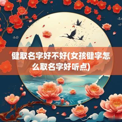 健取名字好不好(女孩健字怎么取名字好听点)