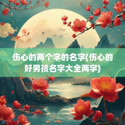 伤心的两个字的名字(伤心的好男孩名字大全两字)
