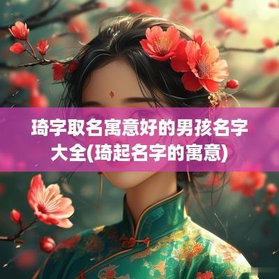 琦字取名寓意好的男孩名字大全(琦起名字的寓意)