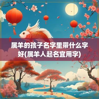 属羊的孩子名字里带什么字好(属羊人起名宜用字)