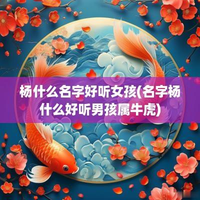 杨什么名字好听女孩(名字杨什么好听男孩属牛虎)