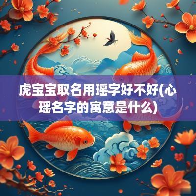 虎宝宝取名用瑶字好不好(心瑶名字的寓意是什么)