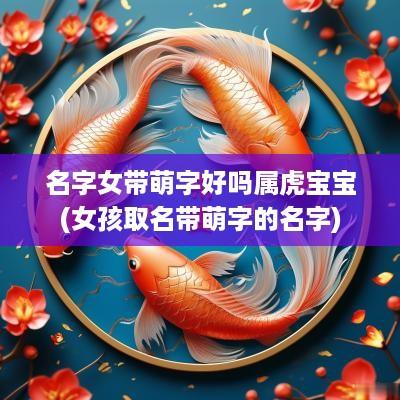 名字女带萌字好吗属虎宝宝(女孩取名带萌字的名字)
