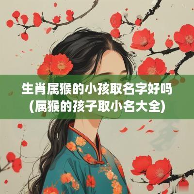 生肖属猴的小孩取名字好吗(属猴的孩子取小名大全)