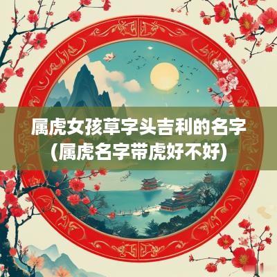 属虎女孩草字头吉利的名字(属虎名字带虎好不好)