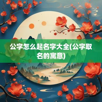 公字怎么起名字大全(公字取名的寓意)