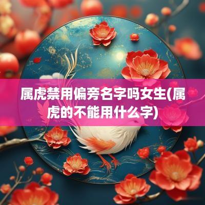 属虎禁用偏旁名字吗女生(属虎的不能用什么字)