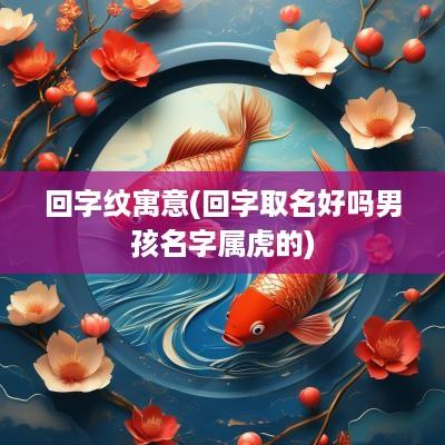回字纹寓意(回字取名好吗男孩名字属虎的)