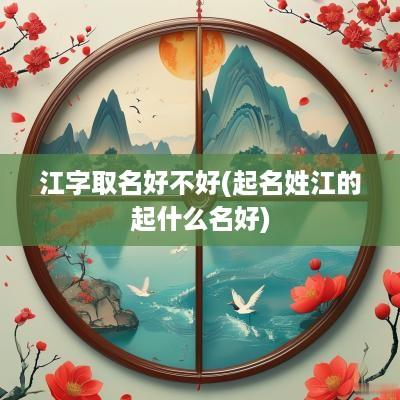 江字取名好不好(起名姓江的起什么名好)