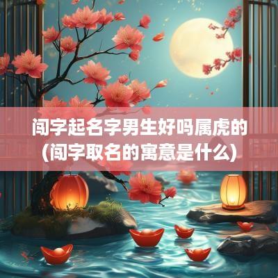 闯字起名字男生好吗属虎的(闯字取名的寓意是什么)