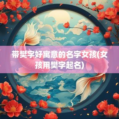 带樊字好寓意的名字女孩(女孩用樊字起名)