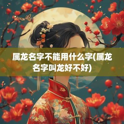 属龙名字不能用什么字(属龙名字叫龙好不好)