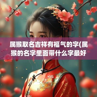 属猴取名吉祥有福气的字(属猴的名字里面带什么字最好)