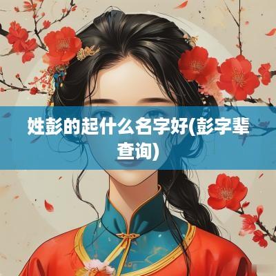 姓彭的起什么名字好(彭字辈查询)