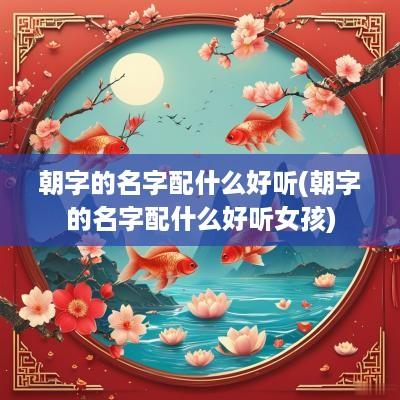 朝字的名字配什么好听(朝字的名字配什么好听女孩)