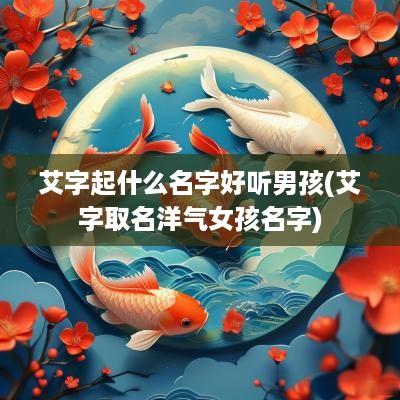 艾字起什么名字好听男孩(艾字取名洋气女孩名字)