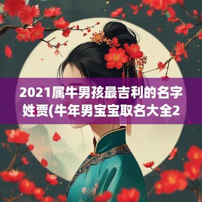 2025属牛男孩最吉利的名字姓贾(蛇年男宝宝取名大全2025款姓贾)