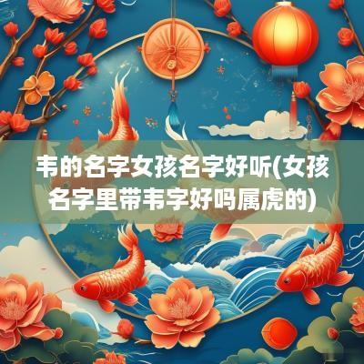 韦的名字女孩名字好听(女孩名字里带韦字好吗属虎的)