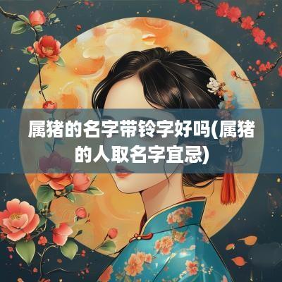 属猪的名字带铃字好吗(属猪的人取名字宜忌)