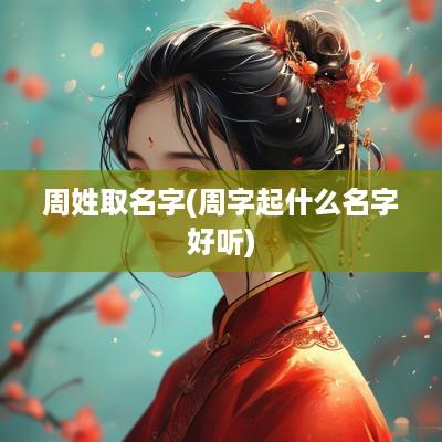 周姓取名字(周字起什么名字好听)